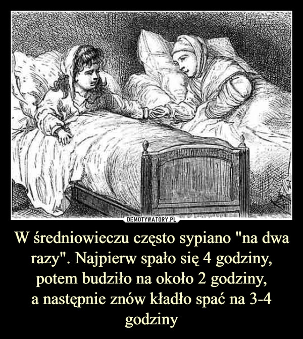 W średniowieczu często sypiano "na dwa razy". Najpierw spało się 4 godziny, potem budziło na około 2 godziny,a następnie znów kładło spać na 3-4 godziny –  