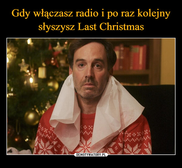 Gdy włączasz radio i po raz kolejny
słyszysz Last Christmas