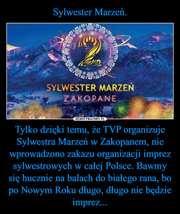 Tylko dzięki temu, że TVP organizuje Sylwestra Marzeń w Zakopanem, nie wprowadzono zakazu organizacji imprez sylwestrowych w całej Polsce. Bawmy się hucznie na balach do białego rana, bo po Nowym Roku długo, długo nie będzie imprez... –  
