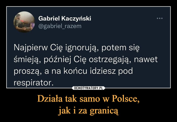 Działa tak samo w Polsce,jak i za granicą –  Gabriel Kaczyński@gabriel_razemNajpierw Cię ignorują, potem sięśmieją, później Cię ostrzegają, nawetproszą, a na końcu idziesz podrespirator.