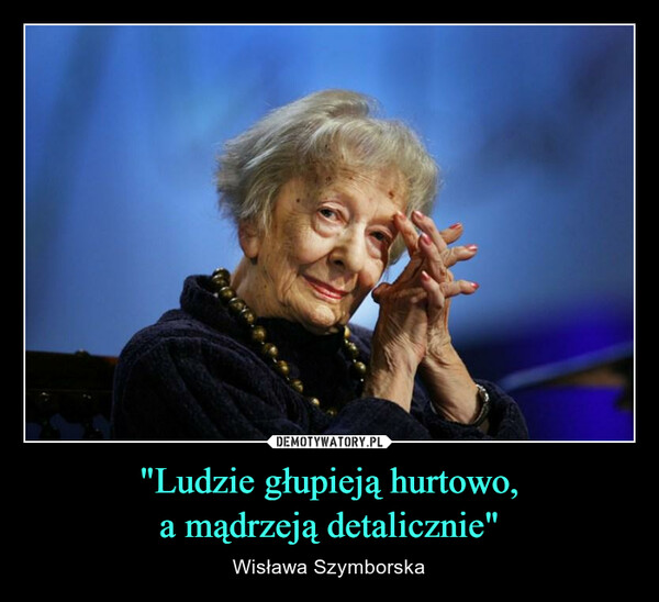 "Ludzie głupieją hurtowo,a mądrzeją detalicznie" – Wisława Szymborska 