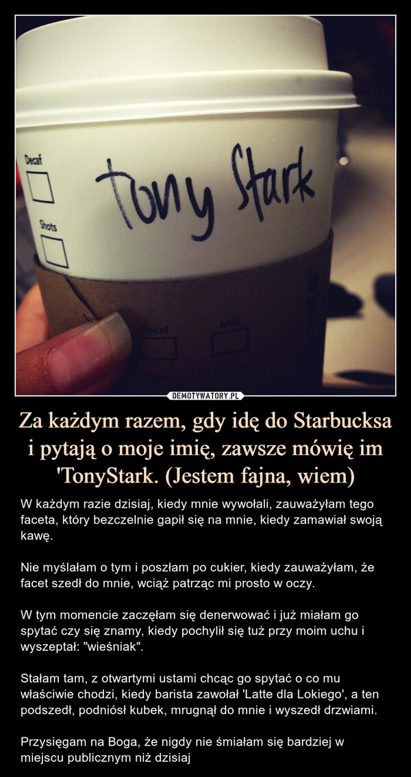 Za każdym razem, gdy idę do Starbucksa i pytają o moje imię, zawsze mówię im 'TonyStark. (Jestem fajna, wiem)