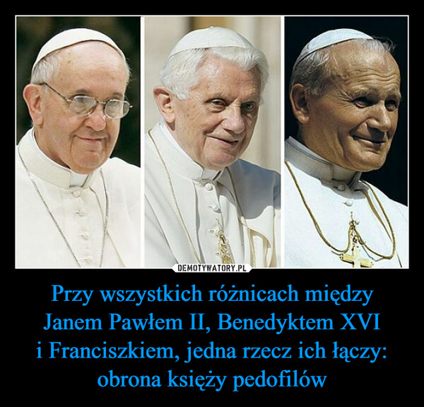 Przy wszystkich różnicach między Janem Pawłem II, Benedyktem XVI i Franciszkiem, jedna rzecz ich łączy: obrona księży pedofilów