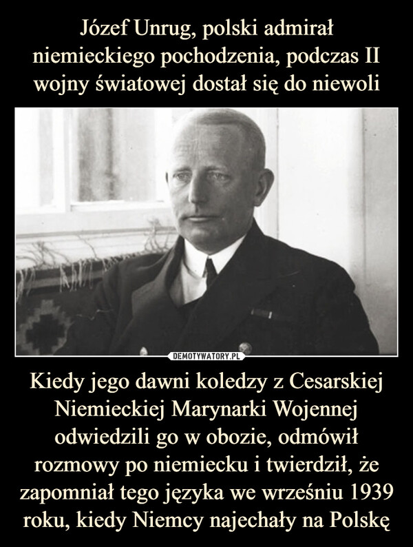 Józef Unrug, polski admirał niemieckiego pochodzenia, podczas II wojny światowej dostał się do niewoli Kiedy jego dawni koledzy z Cesarskiej Niemieckiej Marynarki Wojennej odwiedzili go w obozie, odmówił rozmowy po niemiecku i twierdził, że zapomniał tego języka we wrześniu 1939 roku, kiedy Niemcy najechały na Polskę