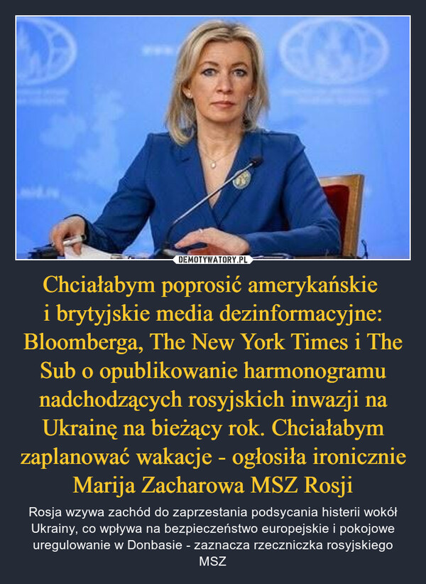 Chciałabym poprosić amerykańskie 
i brytyjskie media dezinformacyjne: Bloomberga, The New York Times i The Sub o opublikowanie harmonogramu nadchodzących rosyjskich inwazji na Ukrainę na bieżący rok. Chciałabym zaplanować wakacje - ogłosiła ironicznie Marija Zacharowa MSZ Rosji