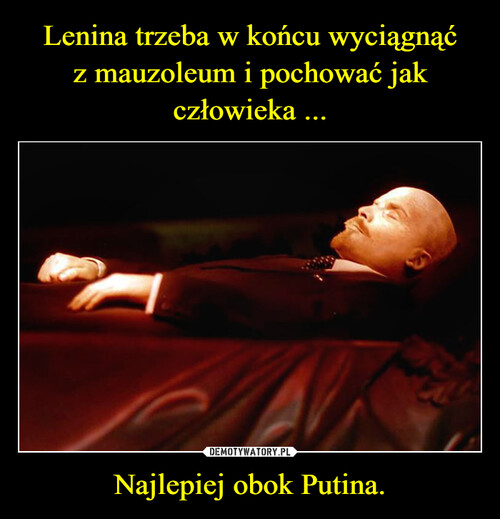 Lenina trzeba w końcu wyciągnąć
z mauzoleum i pochować jak człowieka ... Najlepiej obok Putina.