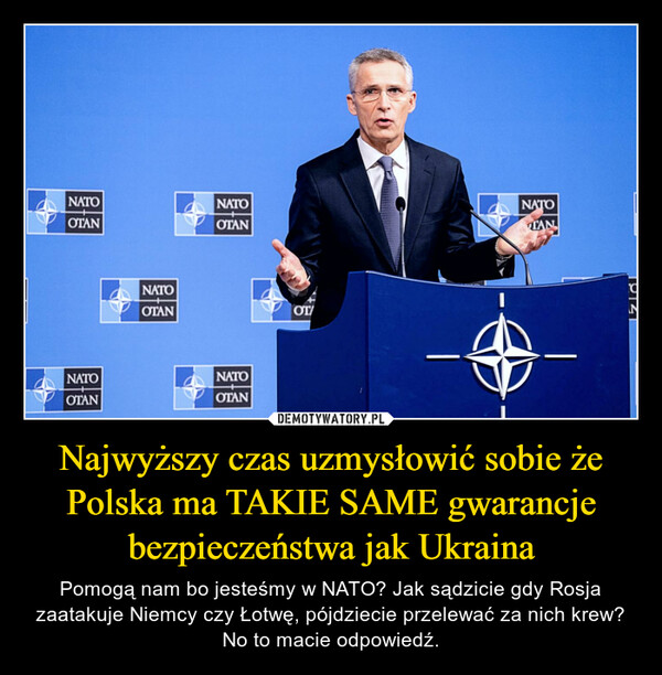 Najwyższy czas uzmysłowić sobie że Polska ma TAKIE SAME gwarancje bezpieczeństwa jak Ukraina – Pomogą nam bo jesteśmy w NATO? Jak sądzicie gdy Rosja zaatakuje Niemcy czy Łotwę, pójdziecie przelewać za nich krew? No to macie odpowiedź. 