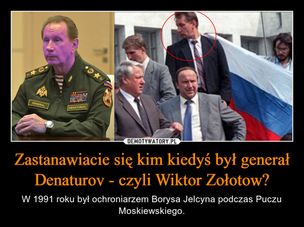 Zastanawiacie się kim kiedyś był generał Denaturov - czyli Wiktor Zołotow? – W 1991 roku był ochroniarzem Borysa Jelcyna podczas Puczu Moskiewskiego. 