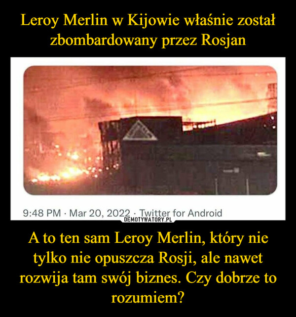 Leroy Merlin w Kijowie właśnie został zbombardowany przez Rosjan A to ten sam Leroy Merlin, który nie tylko nie opuszcza Rosji, ale nawet rozwija tam swój biznes. Czy dobrze to rozumiem?