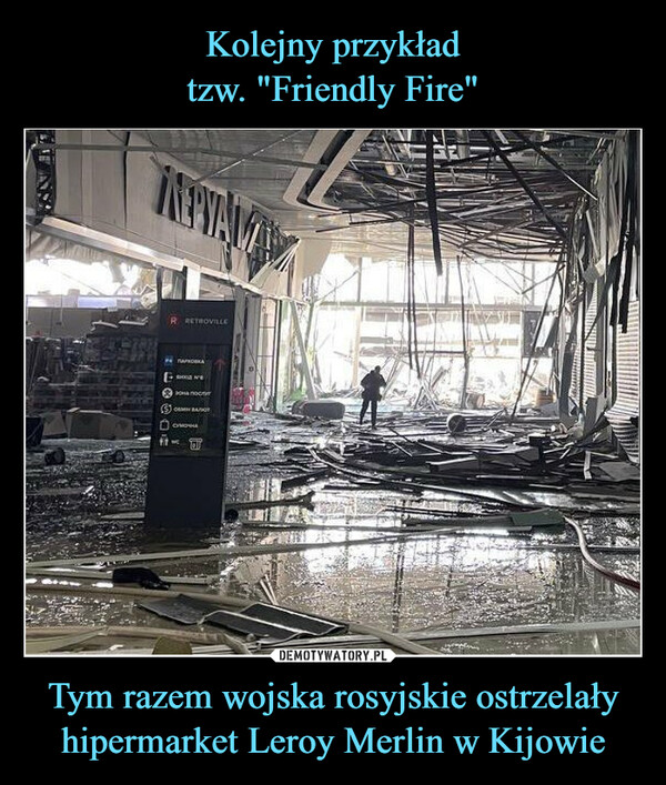 Kolejny przykład
tzw. "Friendly Fire" Tym razem wojska rosyjskie ostrzelały hipermarket Leroy Merlin w Kijowie