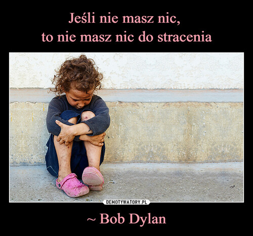 Jeśli nie masz nic, 
to nie masz nic do stracenia ~ Bob Dylan