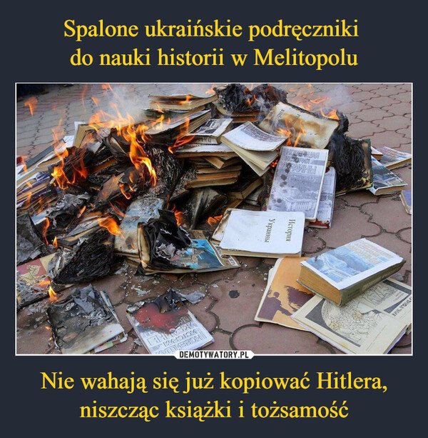 Spalone ukraińskie podręczniki 
do nauki historii w Melitopolu Nie wahają się już kopiować Hitlera, niszcząc książki i tożsamość