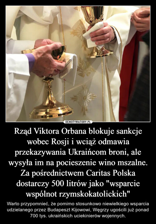 Rząd Viktora Orbana blokuje sankcje wobec Rosji i wciąż odmawia przekazywania Ukraińcom broni, ale wysyła im na pocieszenie wino mszalne. Za pośrednictwem Caritas Polska dostarczy 500 litrów jako "wsparcie wspólnot rzymskokatolickich"