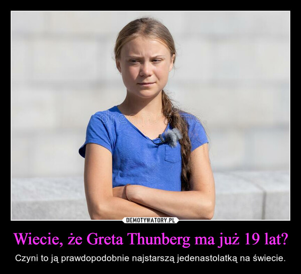 Wiecie, że Greta Thunberg ma już 19 lat? – Czyni to ją prawdopodobnie najstarszą jedenastolatką na świecie. 