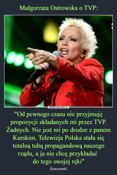 Małgorzata Ostrowska o TVP: "Od pewnego czasu nie przyjmuję propozycji składanych mi przez TVP. Żadnych. Nie jest mi po drodze z panem Kurskim. Telewizja Polska stała się totalną tubą propagandową naszego rządu, a ja nie chcę przykładać 
do tego swojej ręki"