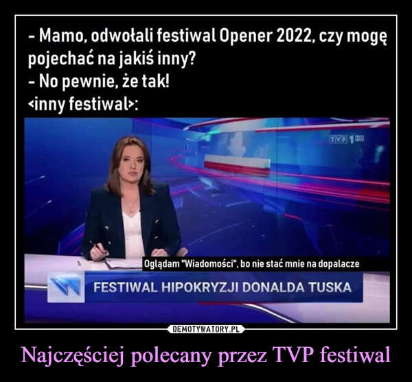 Najczęściej polecany przez TVP festiwal –  - Mamo, odwołali festiwal Opener 2022, czy mogępojechać na jakiś inny?-No pewnie, że tak!<innyfestiwal>:FESTIWAL HIPOKRYZJI DONALDA TUSKA