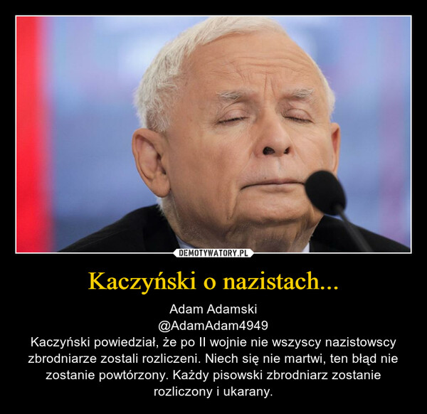 Kaczyński o nazistach... – Adam Adamski@AdamAdam4949Kaczyński powiedział, że po II wojnie nie wszyscy nazistowscy zbrodniarze zostali rozliczeni. Niech się nie martwi, ten błąd nie zostanie powtórzony. Każdy pisowski zbrodniarz zostanie rozliczony i ukarany. 