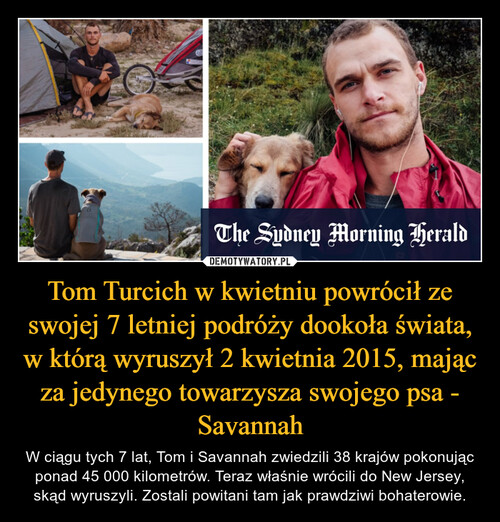 Tom Turcich w kwietniu powrócił ze swojej 7 letniej podróży dookoła świata, w którą wyruszył 2 kwietnia 2015, mając za jedynego towarzysza swojego psa - Savannah