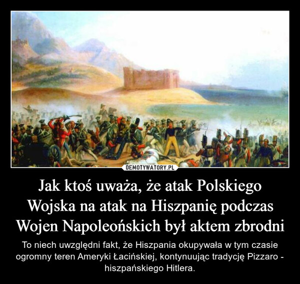 Jak ktoś uważa, że atak Polskiego Wojska na atak na Hiszpanię podczas Wojen Napoleońskich był aktem zbrodni