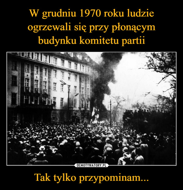 W grudniu 1970 roku ludzie ogrzewali się przy płonącym budynku komitetu partii Tak tylko przypominam...