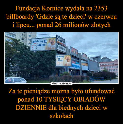 Fundacja Kornice wydała na 2353 billboardy 'Gdzie są te dzieci' w czerwcu i lipcu... ponad 26 milionów złotych Za te pieniądze można było ufundować ponad 10 TYSIĘCY OBIADÓW DZIENNIE dla biednych dzieci w szkołach