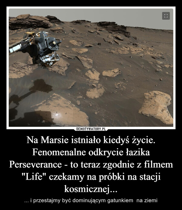Na Marsie istniało kiedyś życie. Fenomenalne odkrycie łazika Perseverance - to teraz zgodnie z filmem "Life" czekamy na próbki na stacji kosmicznej... – ... i przestajmy być dominującym gatunkiem  na ziemi 