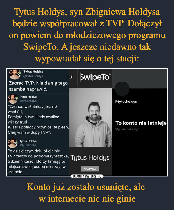 Tytus Hołdys, syn Zbigniewa Hołdysa będzie współpracował z TVP. Dołączył on powiem do młodzieżowego programu SwipeTo. A jeszcze niedawno tak wypowiadał się o tej stacji: Konto już zostało usunięte, ale 
w internecie nic nie ginie