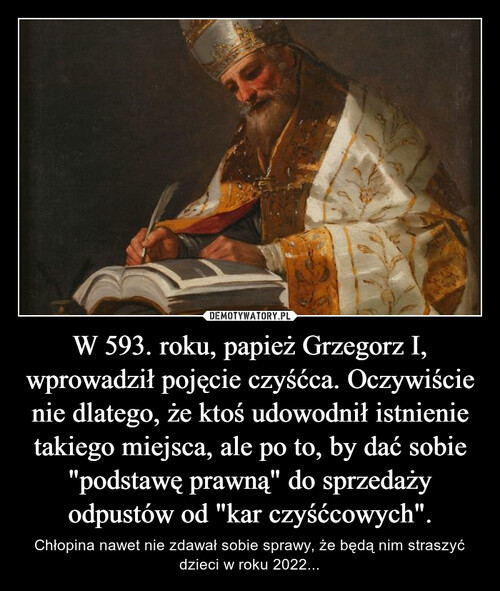 W 593. roku, papież Grzegorz I, wprowadził pojęcie czyśćca. Oczywiście nie dlatego, że ktoś udowodnił istnienie takiego miejsca, ale po to, by dać sobie "podstawę prawną" do sprzedaży odpustów od "kar czyśćcowych".