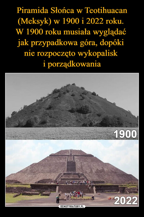 Piramida Słońca w Teotihuacan (Meksyk) w 1900 i 2022 roku. 
W 1900 roku musiała wyglądać 
jak przypadkowa góra, dopóki 
nie rozpoczęto wykopalisk 
i porządkowania