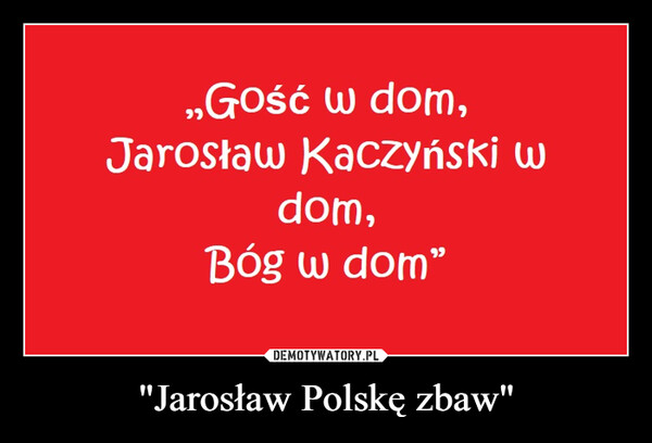 "Jarosław Polskę zbaw" –  