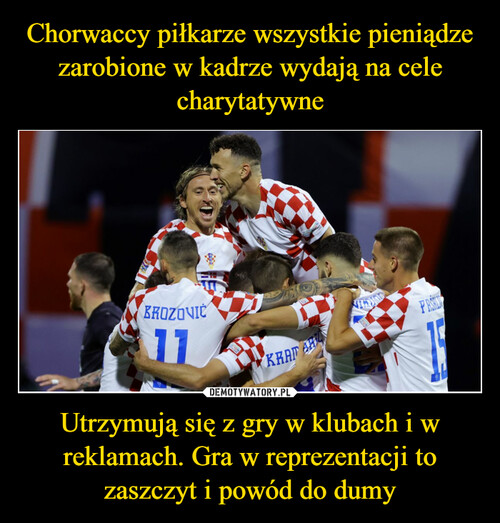 Chorwaccy piłkarze wszystkie pieniądze zarobione w kadrze wydają na cele charytatywne Utrzymują się z gry w klubach i w reklamach. Gra w reprezentacji to zaszczyt i powód do dumy
