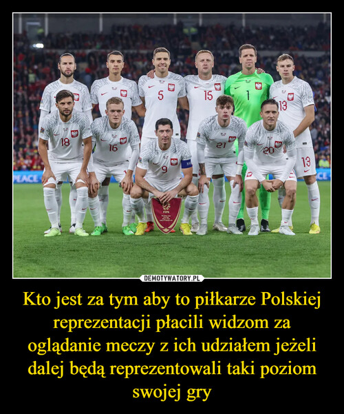 Kto jest za tym aby to piłkarze Polskiej reprezentacji płacili widzom za oglądanie meczy z ich udziałem jeżeli dalej będą reprezentowali taki poziom swojej gry