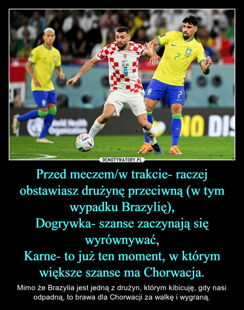 Przed meczem/w trakcie- raczej obstawiasz drużynę przeciwną (w tym wypadku Brazylię),
Dogrywka- szanse zaczynają się wyrównywać,
Karne- to już ten moment, w którym większe szanse ma Chorwacja.