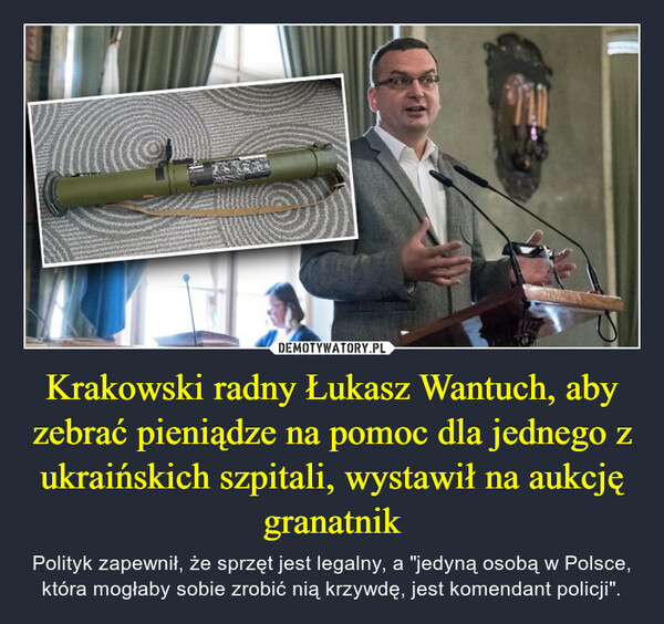 Krakowski radny Łukasz Wantuch, aby zebrać pieniądze na pomoc dla jednego z ukraińskich szpitali, wystawił na aukcję granatnik – Polityk zapewnił, że sprzęt jest legalny, a "jedyną osobą w Polsce, która mogłaby sobie zrobić nią krzywdę, jest komendant policji". 