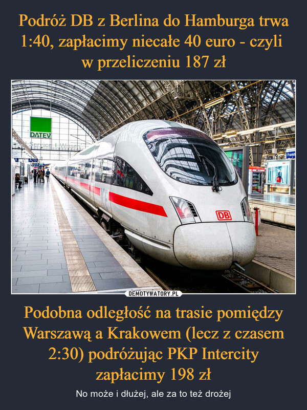 Podróż DB z Berlina do Hamburga trwa 1:40, zapłacimy niecałe 40 euro - czyli 
w przeliczeniu 187 zł Podobna odległość na trasie pomiędzy Warszawą a Krakowem (lecz z czasem 2:30) podróżując PKP Intercity zapłacimy 198 zł