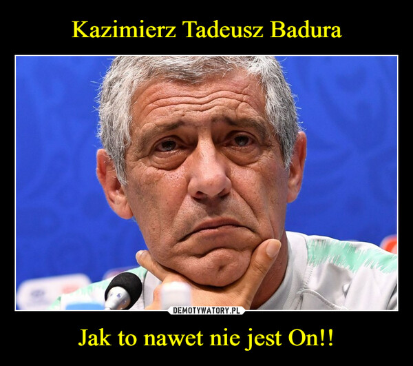 Kazimierz Tadeusz Badura Jak to nawet nie jest On!!