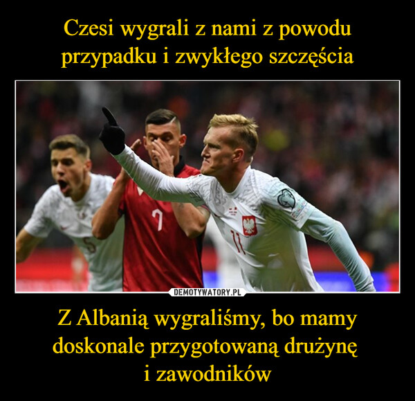Czesi wygrali z nami z powodu przypadku i zwykłego szczęścia Z Albanią wygraliśmy, bo mamy doskonale przygotowaną drużynę 
i zawodników