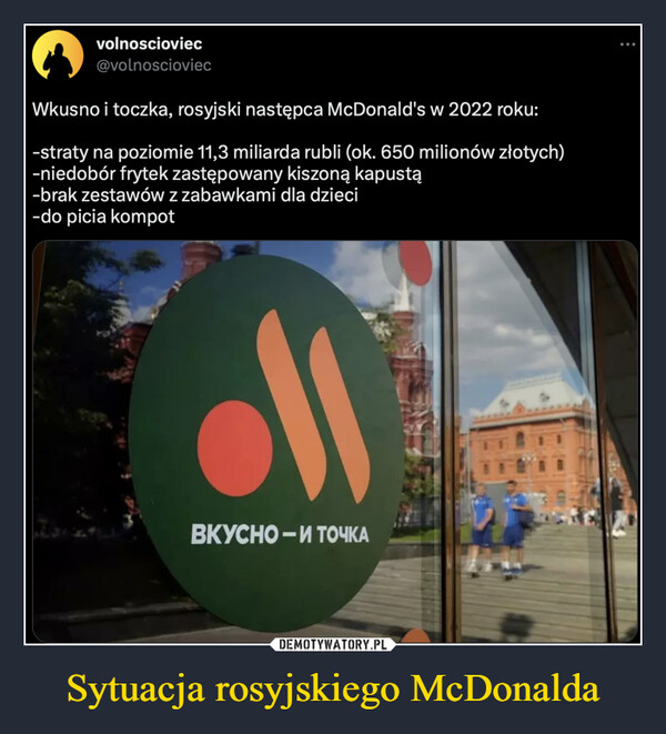 Sytuacja rosyjskiego McDonalda –  volnoscioviec@volnoscioviecWkusno i toczka, rosyjski następca McDonald's w 2022 roku:-straty na poziomie 11,3 miliarda rubli (ok. 650 milionów złotych)-niedobór frytek zastępowany kiszoną kapustą-brak zestawów z zabawkami dla dzieci-do picia kompotвкусно- и ТОЧКА