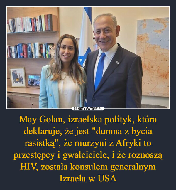 May Golan, izraelska polityk, która deklaruje, że jest "dumna z bycia rasistką", że murzyni z Afryki to przestępcy i gwałciciele, i że roznoszą HIV, została konsulem generalnym Izraela w USA –  O215