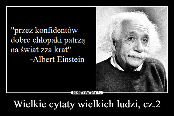 Wielkie cytaty wielkich ludzi, cz.2 –  "przez konfidentówdobre chłopaki patrząna świat zza krat"-Albert Einstein