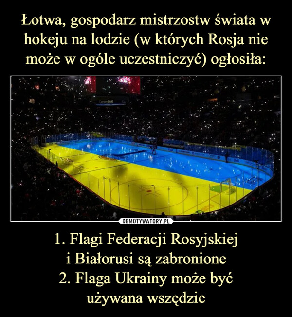 Łotwa, gospodarz mistrzostw świata w hokeju na lodzie (w których Rosja nie może w ogóle uczestniczyć) ogłosiła: 1. Flagi Federacji Rosyjskiej
i Białorusi są zabronione
2. Flaga Ukrainy może być
używana wszędzie
