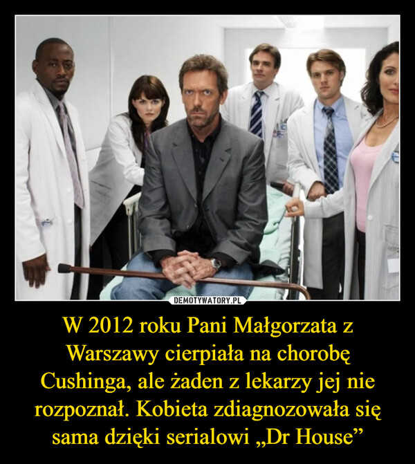W 2012 roku Pani Małgorzata z Warszawy cierpiała na chorobę Cushinga, ale żaden z lekarzy jej nie rozpoznał. Kobieta zdiagnozowała się sama dzięki serialowi „Dr House” –  