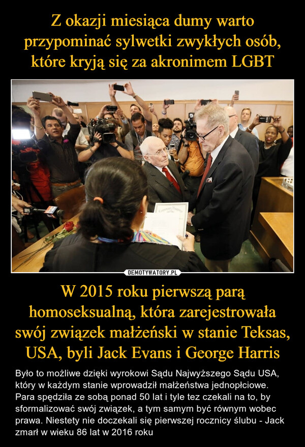 Z okazji miesiąca dumy warto przypominać sylwetki zwykłych osób, które kryją się za akronimem LGBT W 2015 roku pierwszą parą homoseksualną, która zarejestrowała swój związek małżeński w stanie Teksas, USA, byli Jack Evans i George Harris