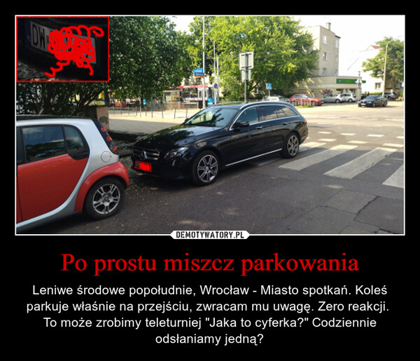 Po prostu miszcz parkowania – Leniwe środowe popołudnie, Wrocław - Miasto spotkań. Koleś parkuje właśnie na przejściu, zwracam mu uwagę. Zero reakcji. To może zrobimy teleturniej "Jaka to cyferka?" Codziennie odsłaniamy jedną? 