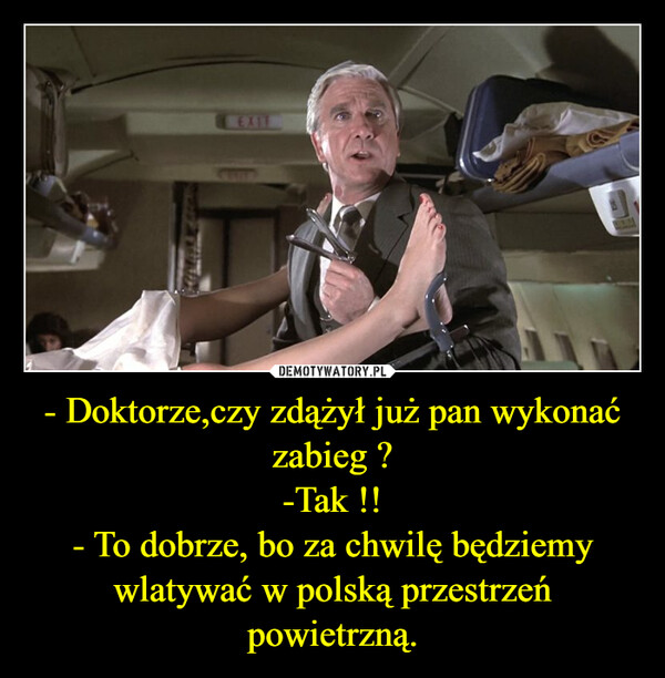 - Doktorze,czy zdążył już pan wykonać zabieg ?-Tak !!- To dobrze, bo za chwilę będziemy wlatywać w polską przestrzeń powietrzną. –  EXIT