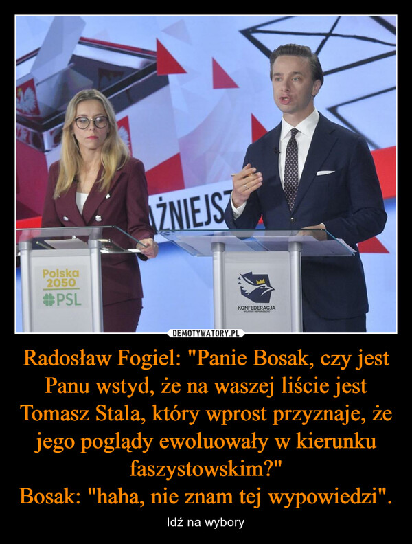 Radosław Fogiel: "Panie Bosak, czy jest Panu wstyd, że na waszej liście jest Tomasz Stala, który wprost przyznaje, że jego poglądy ewoluowały w kierunku faszystowskim?"Bosak: "haha, nie znam tej wypowiedzi". – Idź na wybory Polska2050#PSLŹNIEJSTKONFEDERACJAWOLNOŚCINIECOLEGIO