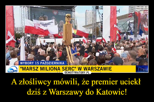 A złośliwcy mówili, że premier uciekł dziś z Warszawy do Katowic! –  tvn 24HOSTEL INTERWENCYJNYSTOWARZYSZEN!!SpeCaKoalicjaObywatSINUSWYBORY 15 PAŹDZIERNIKA"MARSZ MILIONA SERC" W WARSZAWIETmax CAHalfPrice