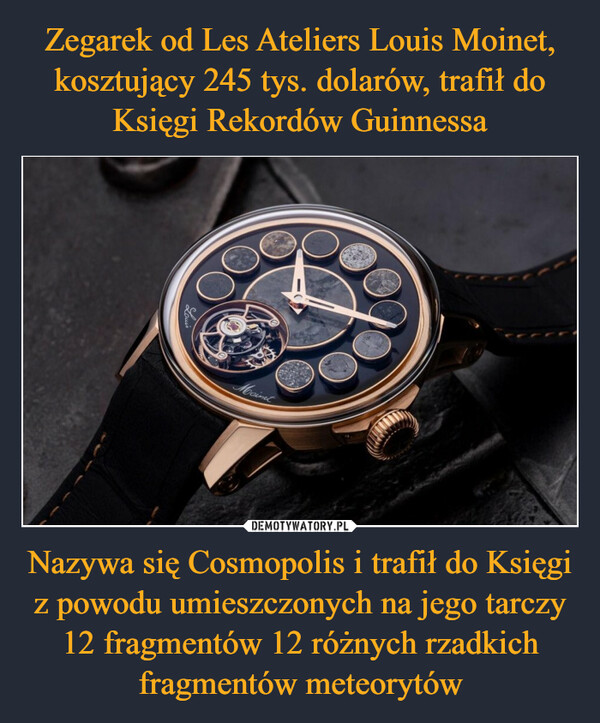Zegarek od Les Ateliers Louis Moinet, kosztujący 245 tys. dolarów, trafił do Księgi Rekordów Guinnessa Nazywa się Cosmopolis i trafił do Księgi z powodu umieszczonych na jego tarczy 12 fragmentów 12 różnych rzadkich fragmentów meteorytów