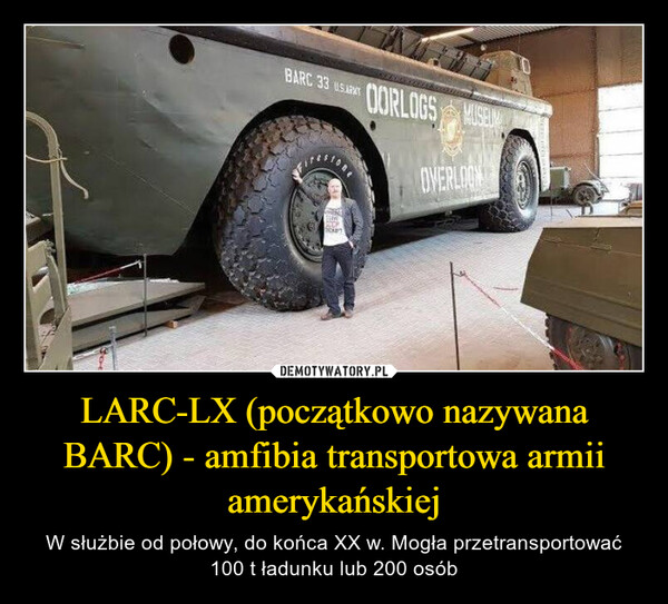 LARC-LX (początkowo nazywana BARC) - amfibia transportowa armii amerykańskiej – W służbie od połowy, do końca XX w. Mogła przetransportować 100 t ładunku lub 200 osób FooBARC 33 USARTFIFASIONEFERMEPODE7031OORLOGS MUSEUMOVERLOON