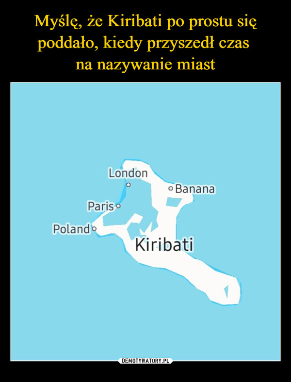 Myślę, że Kiribati po prostu się poddało, kiedy przyszedł czas 
na nazywanie miast